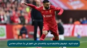 مبارة نارية.. ليفربول وأتلتيكو مدريد يتنافسان على الفوز في بث مباشر حماسي